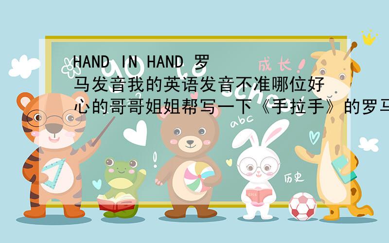 HAND IN HAND 罗马发音我的英语发音不准哪位好心的哥哥姐姐帮写一下《手拉手》的罗马发音?就是那种可以直接套进去唱的那种额外悬赏50