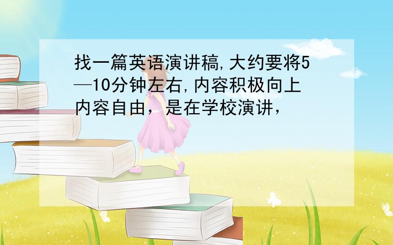 找一篇英语演讲稿,大约要将5—10分钟左右,内容积极向上内容自由，是在学校演讲，