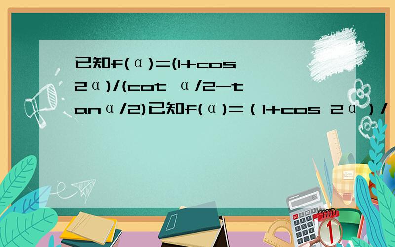 已知f(α)=(1+cos 2α)/(cot α/2-tanα/2)已知f(α)=（1+cos 2α）/（cot α/2-tanα/2）,α∈（0,π/2）,则函数取得最大值时,α的值为?