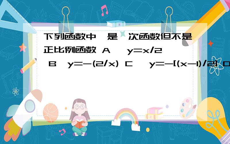 下列函数中,是一次函数但不是正比例函数 A、 y=x/2 B、y=-(2/x) C、 y=-[(x-1)/2] D、 y=(x²-1）/x告诉我为什么选这个