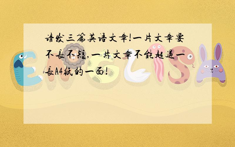 请发三篇英语文章!一片文章要不长不短,一片文章不能超过一长A4纸的一面!