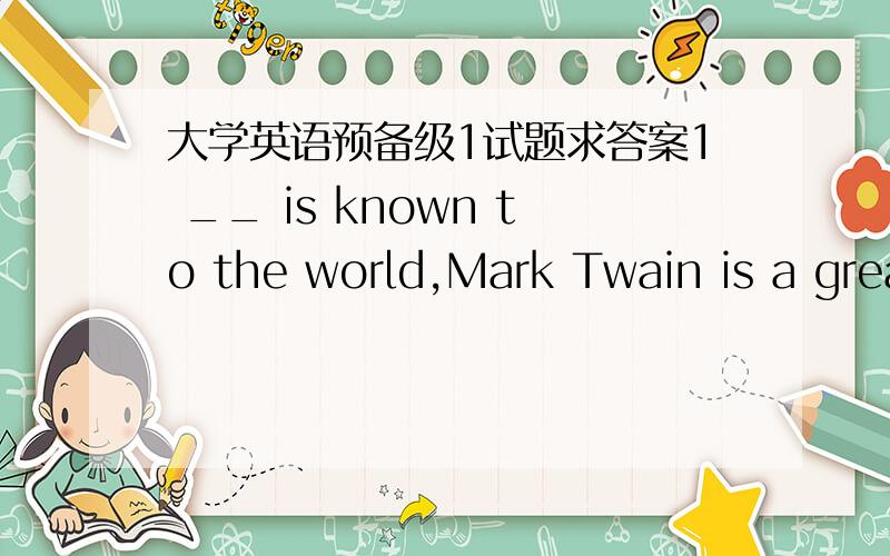 大学英语预备级1试题求答案1 __ is known to the world,Mark Twain is a great American writer.选项:a、Thatb、Whichc、Asd、It2 ___ road out of town is good ,but this one is better than the other.选项:a、Bothb、Allc、Noned、Neither3