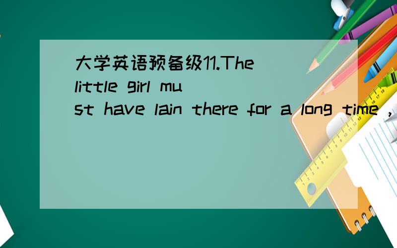 大学英语预备级11.The little girl must have lain there for a long time ,_______ A.mustn ’ t sheB.hasn ’ t sheC.wasn ’ t sheD.didn ’ t she2.I stood there,____ the broadcast.A.being listenedB.listening toC.to listen toD.listened to3.The p