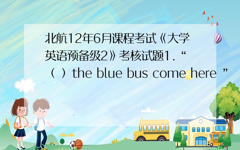 北航12年6月课程考试《大学英语预备级2》考核试题1.“（ ）the blue bus come here ” “ Every twenty minutes .” A.How fass has B.How soon will C.How long is D.How often does 满分：2 分2.（ ）helping a child in danger on