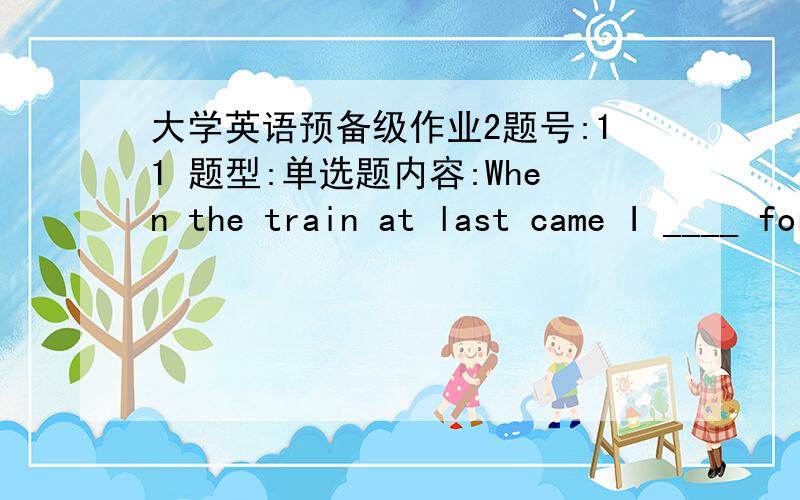 大学英语预备级作业2题号:11 题型:单选题内容:When the train at last came I ____ for nearly half an hour.选项:a、waitedb、was waitingc、had waitedd、have waited题号:12 题型:单选题内容:Imporant people don`t often have muc