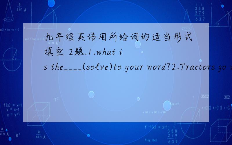 九年级英语用所给词的适当形式填空 2题.1.what is the____(solve)to your word?2.Tractors go very more____(slow),but can carry many things.