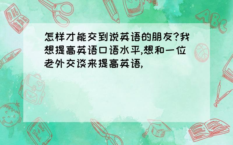 怎样才能交到说英语的朋友?我想提高英语口语水平,想和一位老外交谈来提高英语,