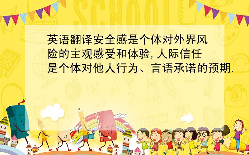 英语翻译安全感是个体对外界风险的主观感受和体验,人际信任是个体对他人行为、言语承诺的预期.