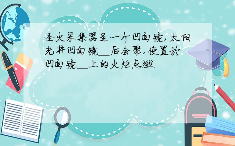 圣火采集器是一个凹面镜,太阳光井凹面镜__后会聚,使置於凹面镜__上的火炬点燃.