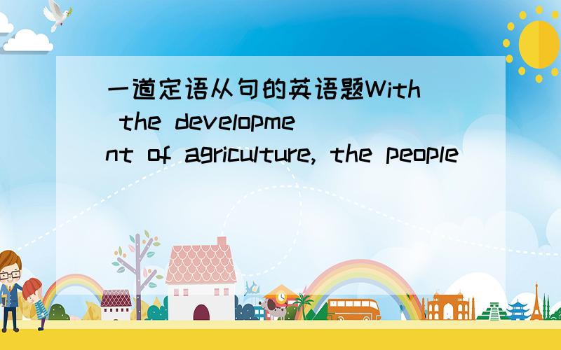 一道定语从句的英语题With the development of agriculture, the people (     )village I taught before lived a happy life.A.who B.whose  C.in whose D.in which括号中应选择哪个选项?为什么?不太明白这个句子