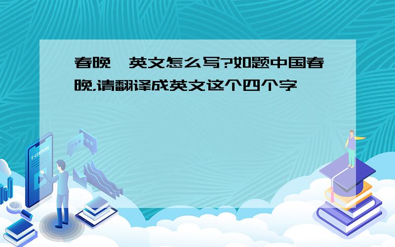 春晚,英文怎么写?如题中国春晚，请翻译成英文这个四个字