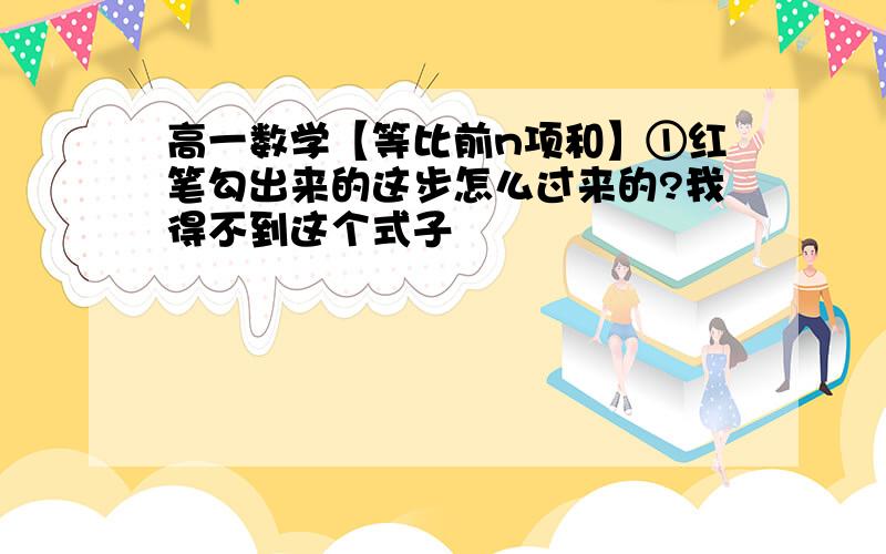 高一数学【等比前n项和】①红笔勾出来的这步怎么过来的?我得不到这个式子