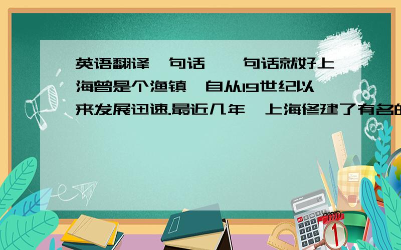 英语翻译一句话,一句话就好上海曾是个渔镇,自从19世纪以来发展迅速.最近几年,上海修建了有名的建筑,比如上海博物馆.不要软件，太不准了……