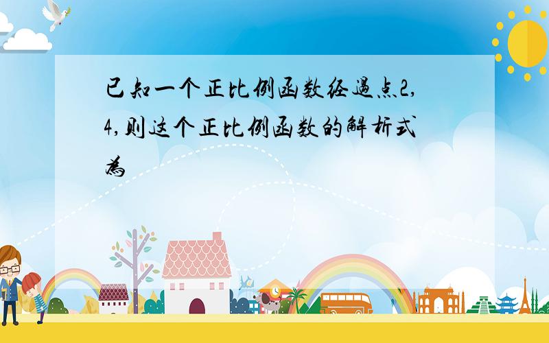 已知一个正比例函数经过点2,4,则这个正比例函数的解析式为