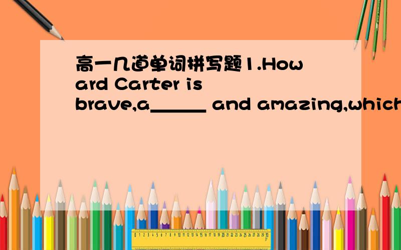 高一几道单词拼写题1.Howard Carter is brave,a＿＿＿ and amazing,which makes him a most famous explorer.2.C＿＿＿with Yang LIwei,the other c＿＿＿ picked for the Chinese space adventure were less qualified for this important task.3.We