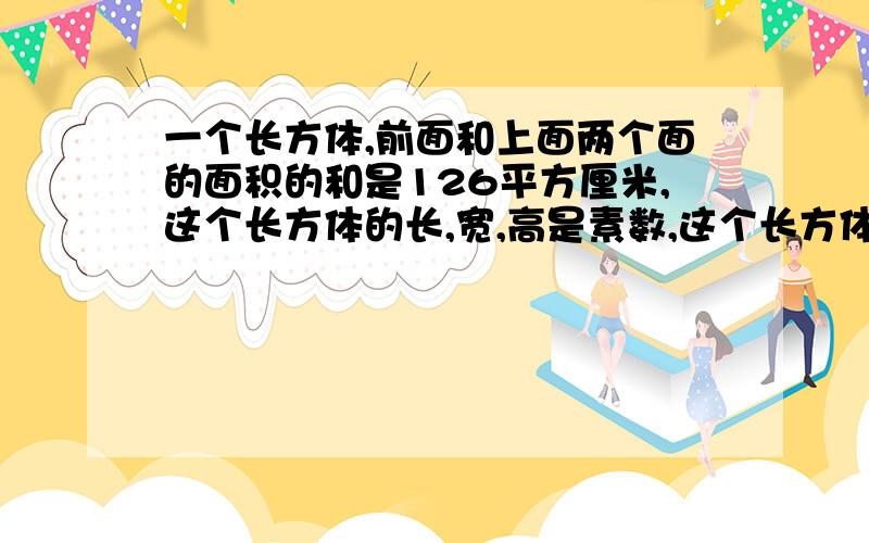 一个长方体,前面和上面两个面的面积的和是126平方厘米,这个长方体的长,宽,高是素数,这个长方体的表面