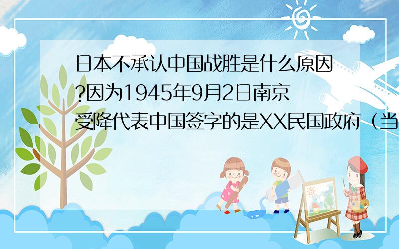 日本不承认中国战胜是什么原因?因为1945年9月2日南京受降代表中国签字的是XX民国政府（当时国际公认中国唯一合法政府）.在1949年XX民国政府迁到台湾去了.1971年联合国通过决议,某某国政府