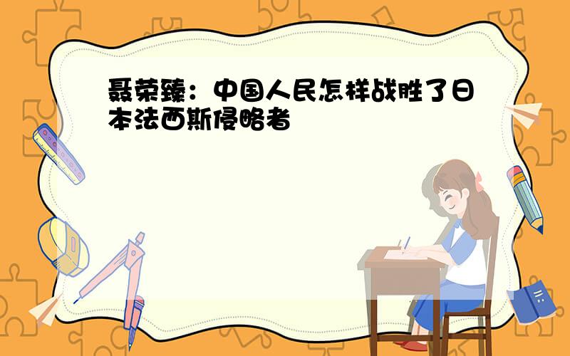 聂荣臻：中国人民怎样战胜了日本法西斯侵略者