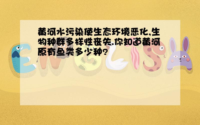 黄河水污染使生态环境恶化,生物种群多样性丧失.你知道黄河原有鱼类多少种?