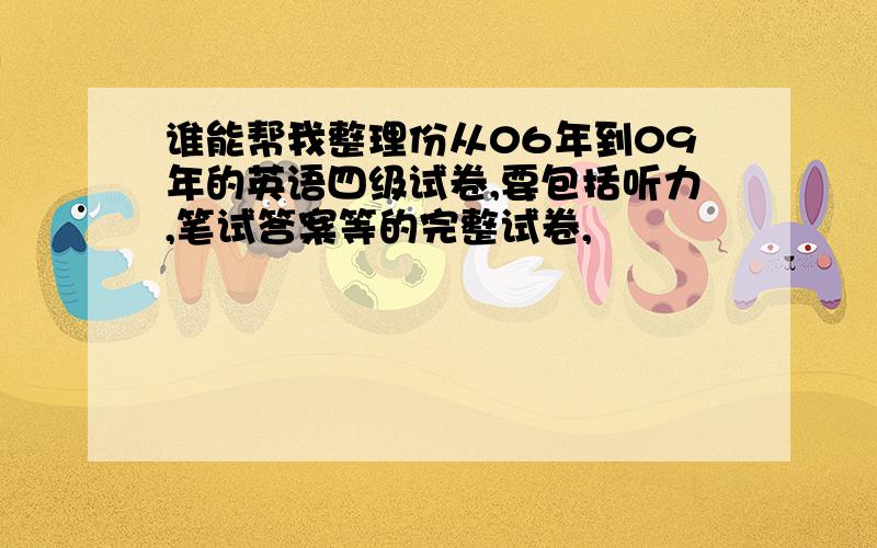 谁能帮我整理份从06年到09年的英语四级试卷,要包括听力,笔试答案等的完整试卷,