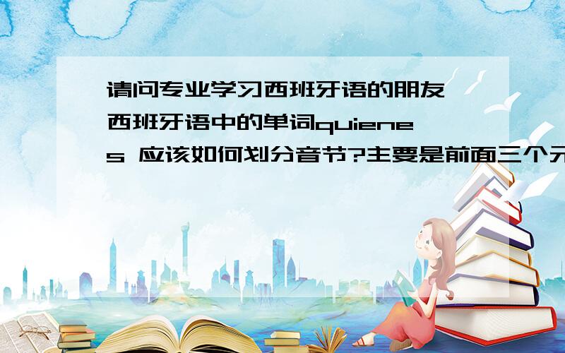 请问专业学习西班牙语的朋友,西班牙语中的单词quienes 应该如何划分音节?主要是前面三个元音字母：u ,i ,e 应该哪两个元音字母构成一个双重元音?