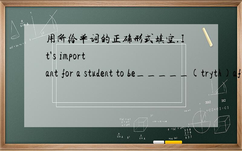 用所给单词的正确形式填空.It's important for a student to be_____(tryth)after he dos something wrong.Before you start this work,you should try to realize it's _____(important).If you stuy hard,you will_____(success)in the coming te