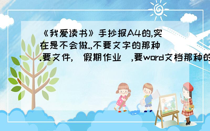 《我爱读书》手抄报A4的,实在是不会做.,不要文字的那种.要文件,（假期作业）,要word文档那种的,因为俺要打印.文件发我号上。