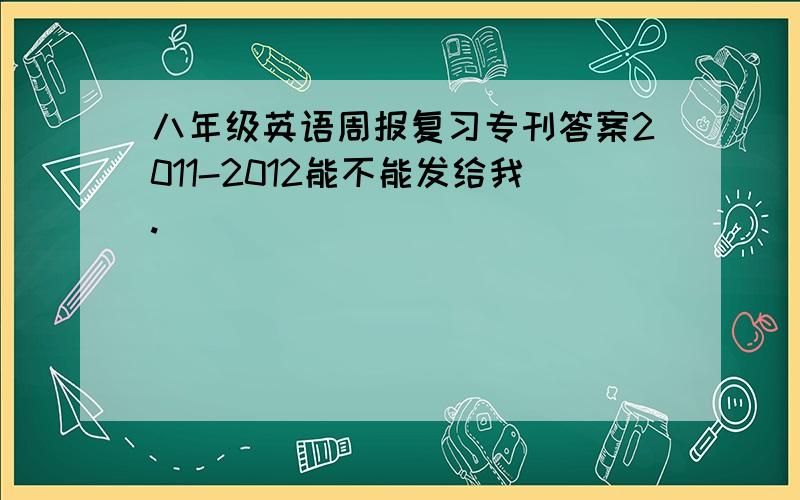 八年级英语周报复习专刊答案2011-2012能不能发给我.