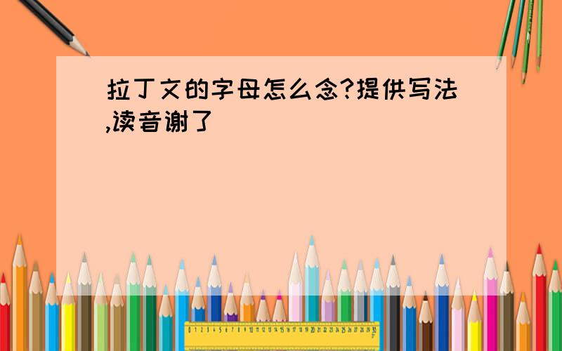 拉丁文的字母怎么念?提供写法,读音谢了