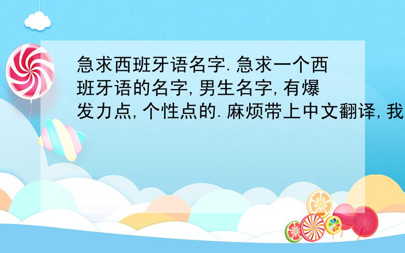 急求西班牙语名字.急求一个西班牙语的名字,男生名字,有爆发力点,个性点的.麻烦带上中文翻译,我是新生