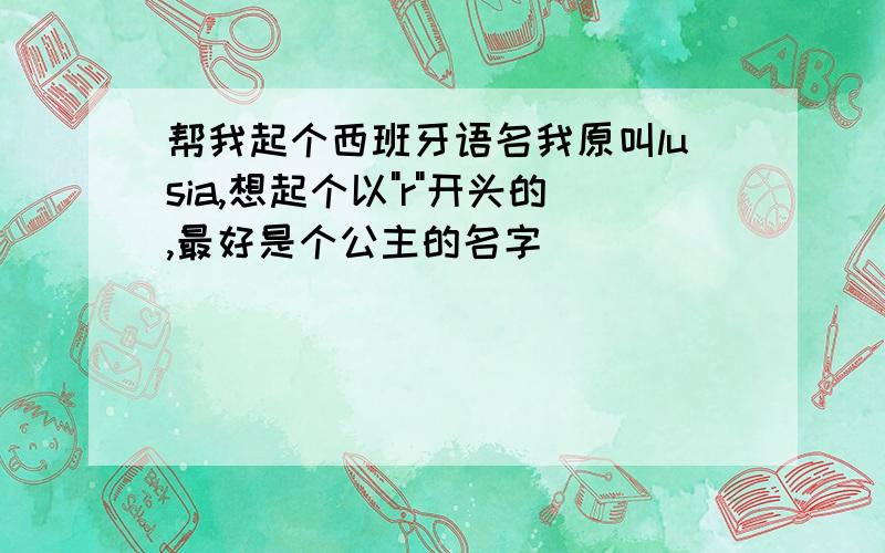 帮我起个西班牙语名我原叫lusia,想起个以