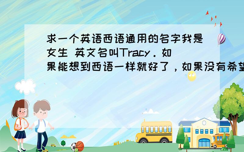 求一个英语西语通用的名字我是女生 英文名叫Tracy。如果能想到西语一样就好了，如果没有希望大家帮我想一个，易记，出现频率不是很高的。