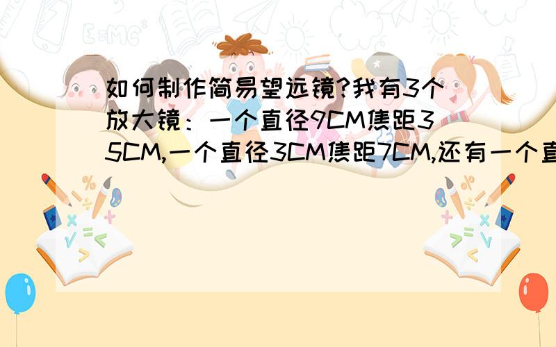 如何制作简易望远镜?我有3个放大镜：一个直径9CM焦距35CM,一个直径3CM焦距7CM,还有一个直径2.5CM焦距4CM.另外有不知道能不能派上用场的镜子若干,没有凹面镜.如果能做成正像就做正像.