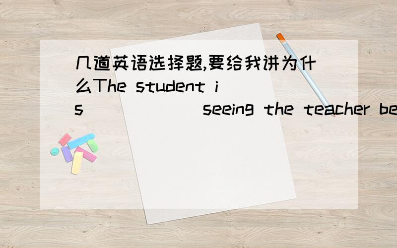 几道英语选择题,要给我讲为什么The student is ______seeing the teacher because he ___a mistake.A.afraid of:has B.afraid of:has made C.afraid to:make D.afraid of :made-----I don~t now if she _____.-----She will go to see a filmif it _____A