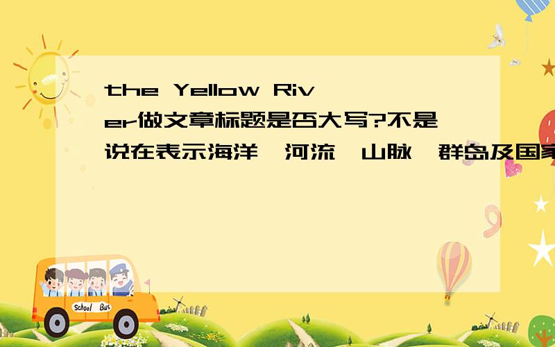 the Yellow River做文章标题是否大写?不是说在表示海洋、河流、山脉、群岛及国家和党派名词前要加the.吗,那Yangtse River为什么不加?
