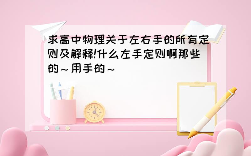 求高中物理关于左右手的所有定则及解释!什么左手定则啊那些的～用手的～