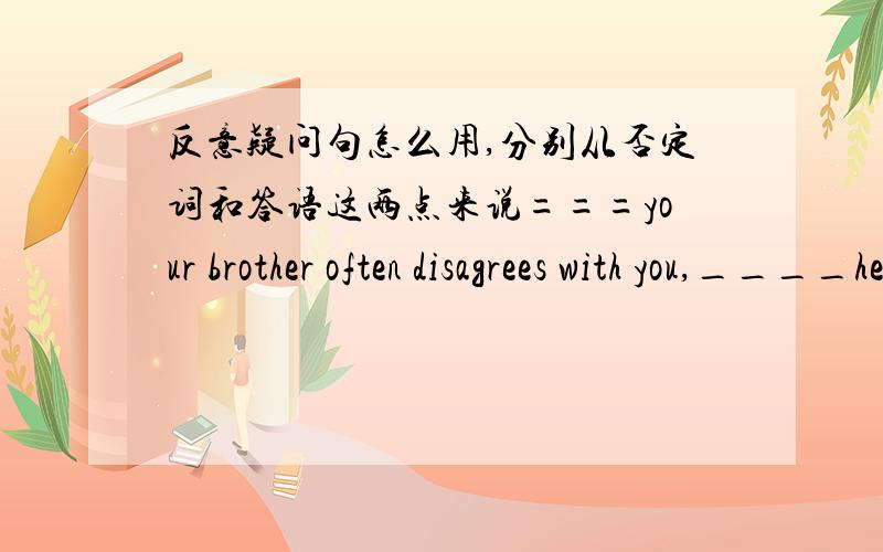 反意疑问句怎么用,分别从否定词和答语这两点来说===your brother often disagrees with you,____he?===____,we often have different opinionsA.does,yes B.doesn't,yes C,does,no D,doesn;t ,no选B,disagree不是否定词么,doesn't