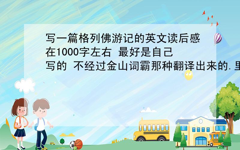 写一篇格列佛游记的英文读后感在1000字左右 最好是自己写的 不经过金山词霸那种翻译出来的.里面不需要讲这篇小说作者想要表达的那种太过于深层的意思 只要把对当时英国社会的讽刺.等