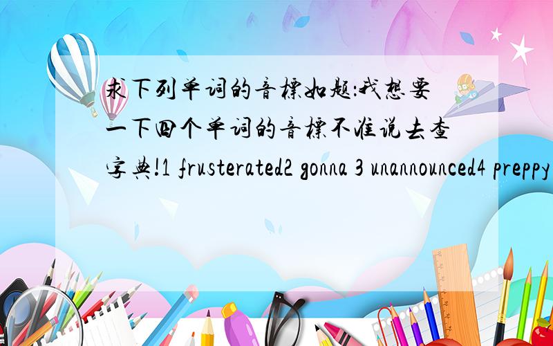 求下列单词的音标如题：我想要一下四个单词的音标不准说去查字典!1 frusterated2 gonna 3 unannounced4 preppy