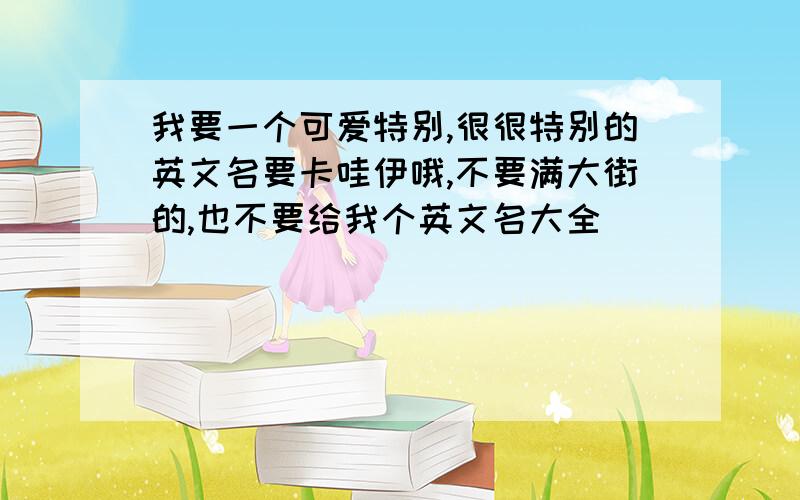 我要一个可爱特别,很很特别的英文名要卡哇伊哦,不要满大街的,也不要给我个英文名大全