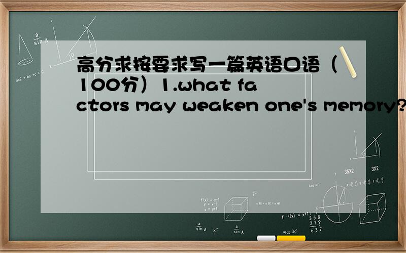 高分求按要求写一篇英语口语（100分）1.what factors may weaken one's memory?2.can you describe some possible advantages of having a poor memory?3.What can you do to make sure all your relatives and friends are on the guest list for your