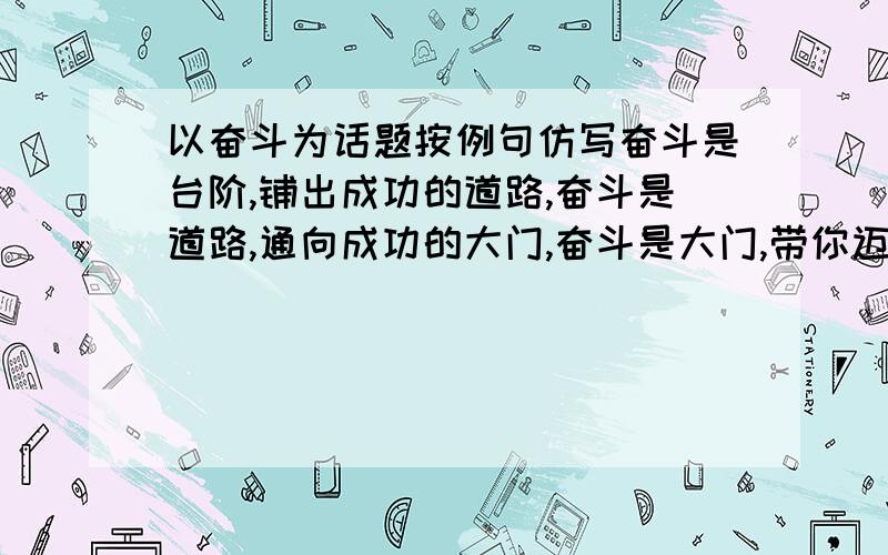 以奋斗为话题按例句仿写奋斗是台阶,铺出成功的道路,奋斗是道路,通向成功的大门,奋斗是大门,带你迈进成功的殿堂