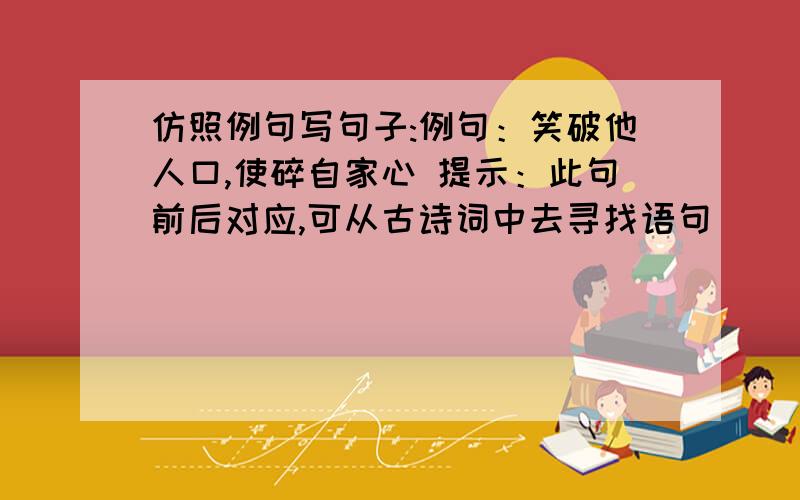 仿照例句写句子:例句：笑破他人口,使碎自家心 提示：此句前后对应,可从古诗词中去寻找语句