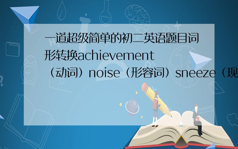 一道超级简单的初二英语题目词形转换achievement（动词）noise（形容词）sneeze（现在分词）sugar（近义词）Italian（名词）