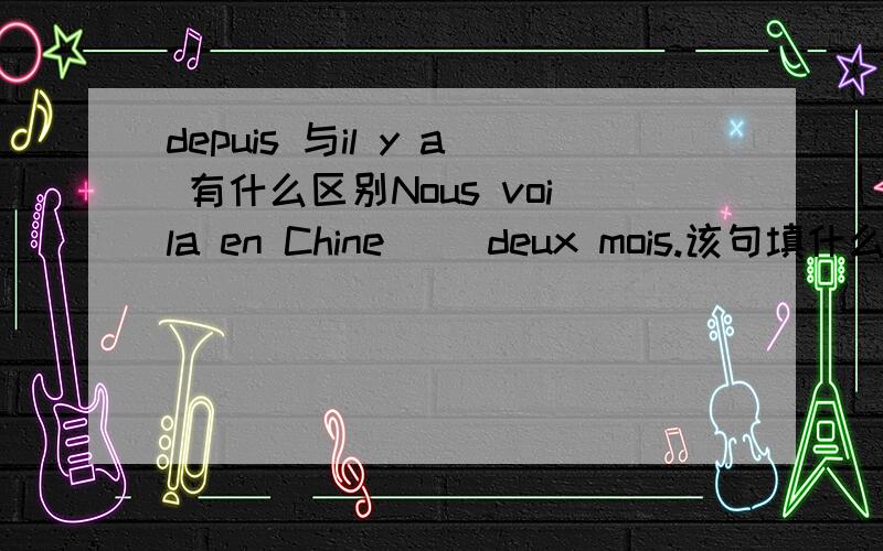 depuis 与il y a 有什么区别Nous voila en Chine __deux mois.该句填什么,depuis 还是il y a ,为什么?