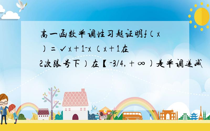 高一函数单调性习题证明f（x）=√x+1-x （x+1在2次跟号下）在【-3/4,+∞)是单调递减