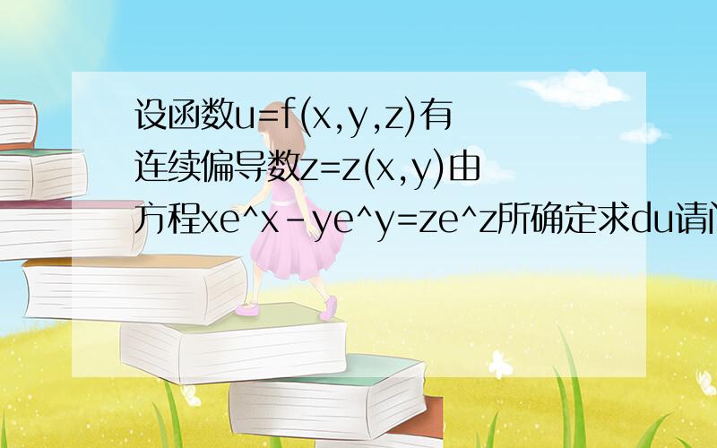 设函数u=f(x,y,z)有连续偏导数z=z(x,y)由方程xe^x-ye^y=ze^z所确定求du请问du=(δu/δx)dx+(δu/δy)dy不是应该还有 (δu/δz)dz这一项么?u可是有三个变量的啊?