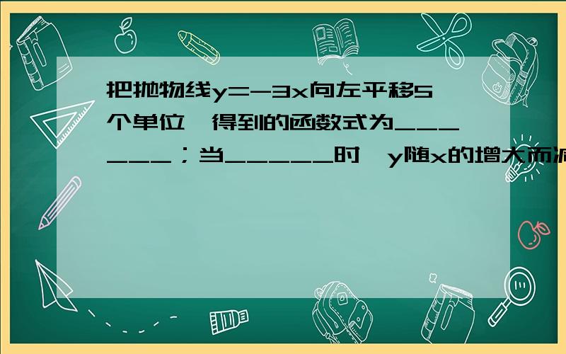 把抛物线y=-3x向左平移5个单位,得到的函数式为______；当_____时,y随x的增大而减小