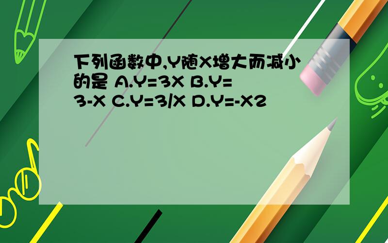 下列函数中,Y随X增大而减小的是 A.Y=3X B.Y=3-X C.Y=3/X D.Y=-X2