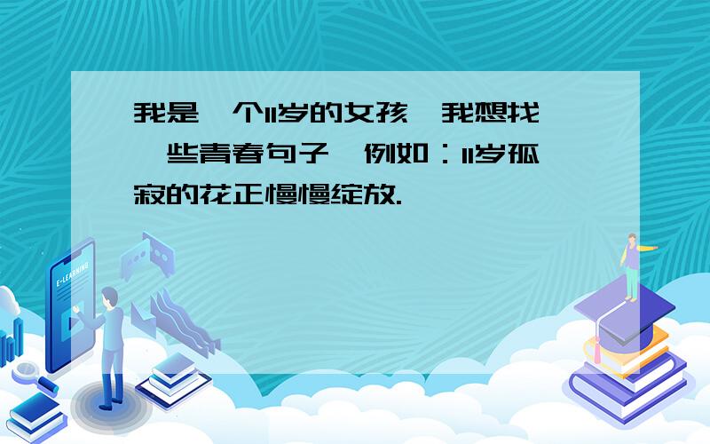 我是一个11岁的女孩,我想找一些青春句子,例如：11岁孤寂的花正慢慢绽放.